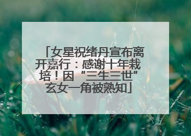 女星祝绪丹宣布离开嘉行：感谢十年栽培！因“三生三世”玄女一角被熟知
